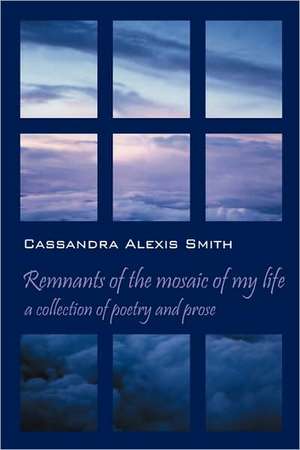 Remnants of the mosaic of my life: a collection of poetry and prose de Cassandra Alexis Smith