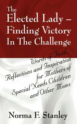 The Elected Lady--Finding Victory in the Challenge: Words of Faith, Reflections and Inspiration for Mothers of Special Needs Children and Other Moms de Norma F. Stanley