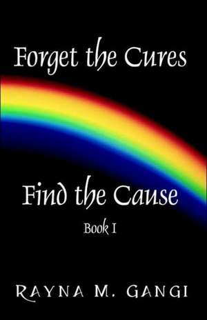 Forget The Cures, Find The Cause: Book One de Rayna M Gangi