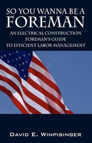 So You Wanna Be a Foreman: An Electrical Construction Foreman's Guide to Efficient Labor Management de David E. Winpisinger