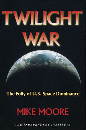 Twilight War: The Folly of U.S. Space Dominance de Mike Moore