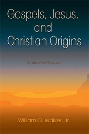 Gospels, Jesus, and Christian Origins: Collected Essays de William O. Walker