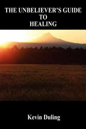 The Unbeliever's Guide to Healing de Kevin Duling