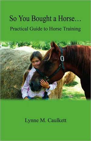 So You Bought a Horse. Practical Guide to Horse Training de Lynne M. Caulkett