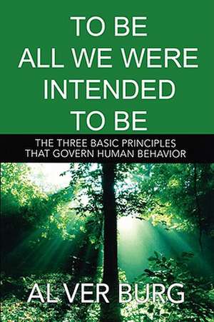 To Be All We Were Intended to Be - The Three Basic Principles That Govern All of Our Behavior de Al Ver Burg