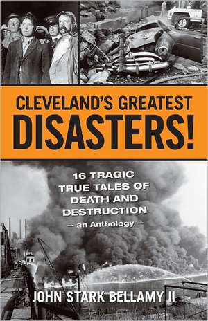 Cleveland's Greatest Disasters!: 16 Tragic True Tales of Death and Destruction - An Anthology - de II Bellamy, John Stark