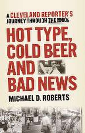 Hot Type, Cold Beer and Bad News: A Cleveland Reporter's Journey Through the 1960s de Michael Roberts