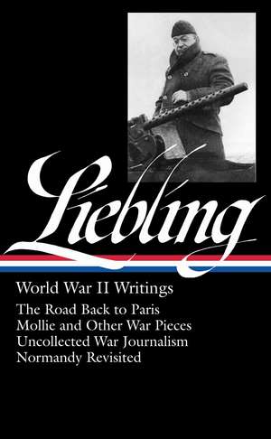 Liebling World War II Writings: The Road Back to Paris/Mollie and Other War Pieces/Uncollected War Journalism/Normandy Revisited de A. J. Liebling