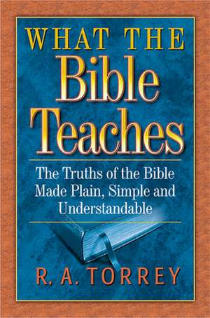 What the Bible Teaches: The Truths of the Bible Made Plain, Simple and Understandable de R. A. Torrey