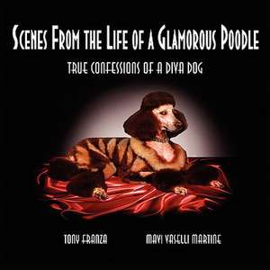 Scenes from the Life of a Glamorous Poodle: True Confessions of a Diva Dog de Tony Franza