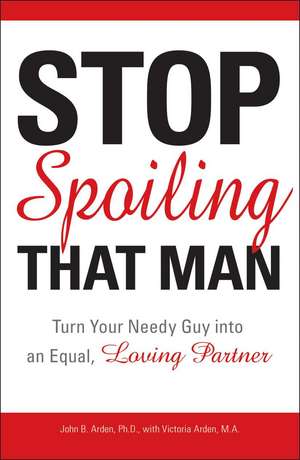 Stop Spoiling That Man: Turn Your Needy Guy Into an Equal, Loving Partner de John B. Arden