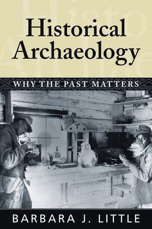 Historical Archaeology: Why the Past Matters de Barbara J Little