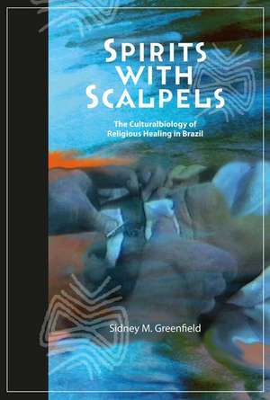 Spirits with Scalpels: The Cultural Biology of Religious Healing in Brazil de Sidney M Greenfield