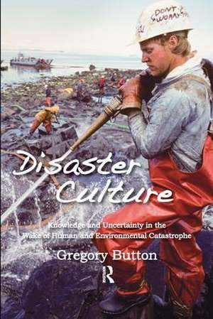 Disaster Culture: Knowledge and Uncertainty in the Wake of Human and Environmental Catastrophe de Gregory Button