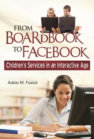 From Boardbook to Facebook: Children's Services in an Interactive Age de Adele M. Fasick