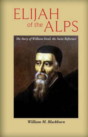 Elijah of the Alps: The Story of William Farel, the Swiss Reformer de William M. Blackburn