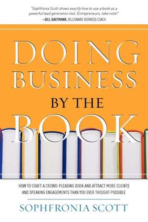 Doing Business by the Book: How to Craft a Crowd-Pleasing Book and Attract More Clients and Speaking Engagements Than You Ever Thought Possible de Sophfronia Scott