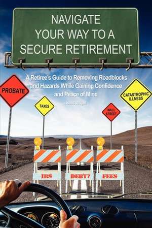 Navigate Your Way to a Secure Retirement: A Retiree's Guide to Removing Roadblocks and Hazards While Gaining Confidence and Peace of Mind de Isaac Wright