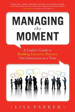 Managing the Moment: A Leader's Guide to Building Executive Presence One Interaction at a Time de Lisa Parker