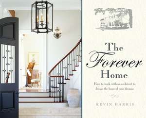 The Forever Home: How to Work with an Architect to Design the Home of Your Dreams de Kevin Harris