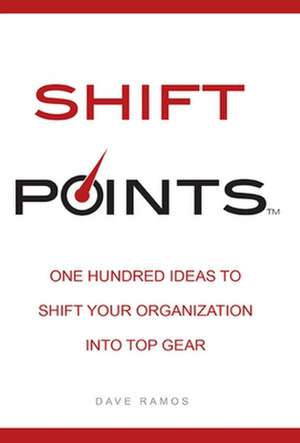 Shift Points: One Hundred Ideas to Shift Your Organization Into Top Gear de Dave Ramos