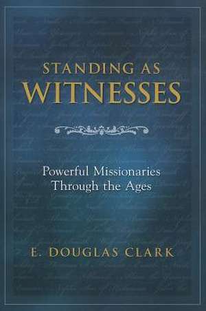 Standing as Witnesses: Powerful Missionaries Through the Ages de E. Douglas Clark