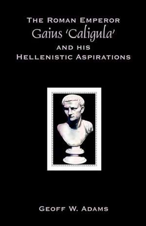 The Roman Emperor Gaius 'Caligula' and His Hellenistic Aspirations de Geoff W. Adams