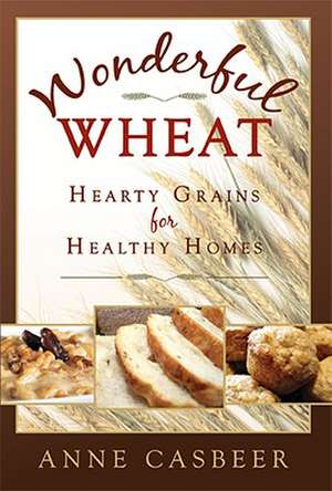 Wonderful Wheat: Hearty Grains for Healthy Homes de Anne Casbeer