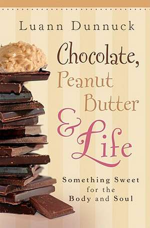 Chocolate, Peanut Butter & Life: Something Sweet for the Body and Soul de Luann Dunnuck