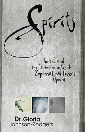 Spirits: Understand the Capacities in Which Supernatural Forces Operate de Gloria Johnson-Rogers