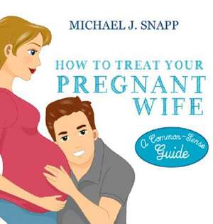 How to Treat Your Pregnant Wife de Michael J. Snapp