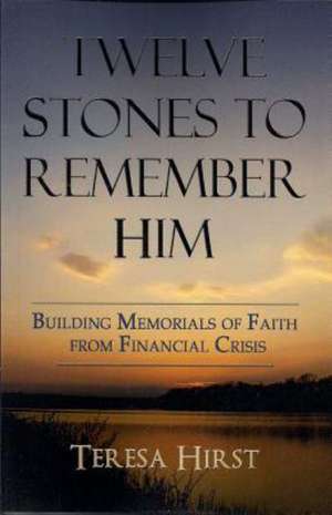 Twelve Stones to Remember Him: Building Memorials of Faith from Financial Crisis de Teresa Hirst