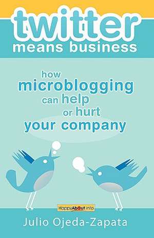 Twitter Means Business: How Microblogging Can Help or Hurt Your Company de Julio Ojeda-Zapata