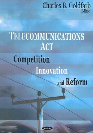 Telecommunications Act: Competition, Innovation & Reform de Charles B Goldfarb