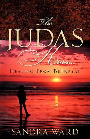 The Judas Kiss...Healing From Betrayal de Sandra Ward