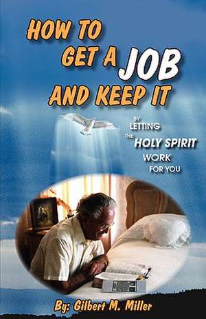 How to Get a Job and Keep It by Letting the Holy Spirit Work for You de Gilbert M Miller