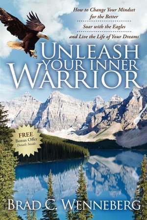 Unleash Your Inner Warrior: How to Change Your Mindset for the Better, Soar with the Eagles, and Live the Life of Your Dreams de Brad C. Wenneberg