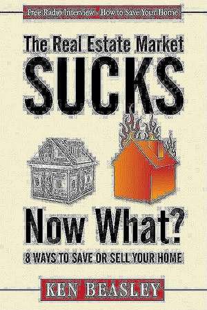 The Real Estate Market Sucks, Now What?: 8 Ways to Save or Sell Your Home de Ken Beasley