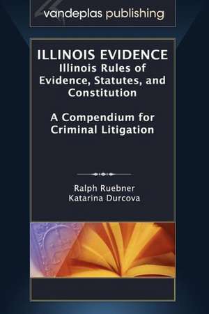 Illinois Evidence: Illinois Rules of Evidence, Statutes, and Constitution. a Compendium for Criminal Litigation de Ralph Ruebner