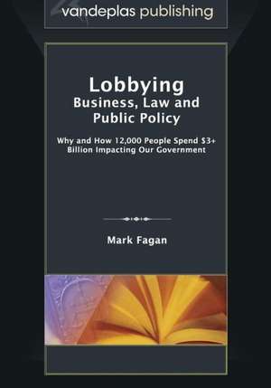 Lobbying: Business, Law and Public Policy, Why and How 12,000 People Spend $3+ Billion Impacting Our Government de Mark Fagan