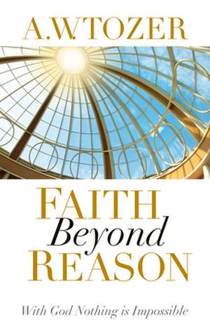 Faith Beyond Reason: With God Nothing Is Impossible de A.W. TOZER