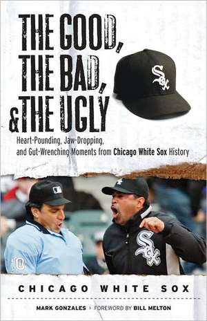 The Good, the Bad, and the Ugly Chicago White Sox: Heart-Pounding, Jaw-Dropping, and Gut-Wrenching Moments from Chicago White Sox History de Mark Gonzales