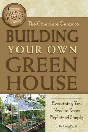 The Complete Guide to Building Your Own Greenhouse: Everything You Need to Know Explained Simply de Craig Baird