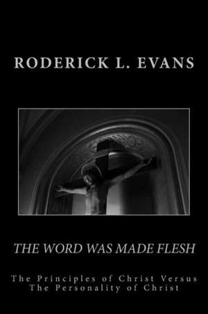 The Word Was Made Flesh: The Principles of Christ Versus the Personality of Christ de Roderick L. Evans