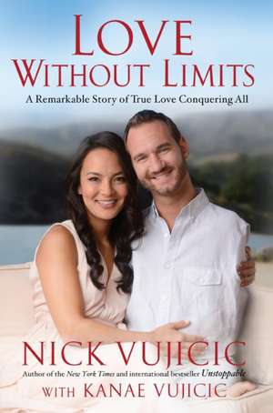 Love Without Limits: A Remarkable Story of True Love Conquering All de Nick Vujicic