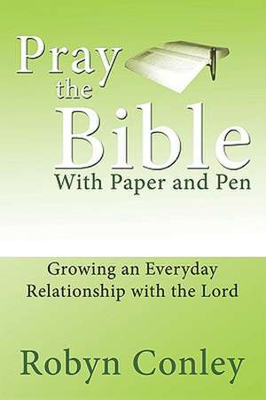 Pray the Bible with Paper and Pen: Growing an Everyday Relationship with the Lord de Robyn Conley