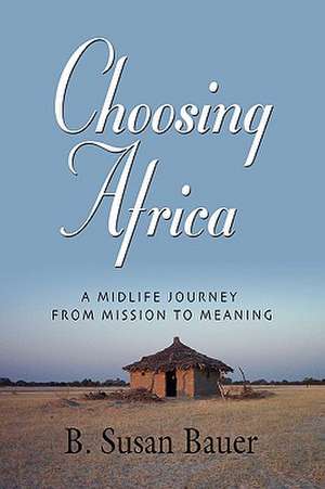 Choosing Africa: A Midlife Journey from Mission to Meaning de B. Susan Bauer