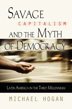 Savage Capitalism and the Myth of Democracy: Latin America in the Third Millennium de Michael Hogan