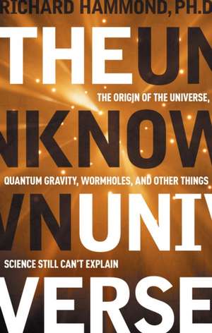 The Unknown Universe: The Origin of the Universe, Quantum Gravity, Wormholes, and Other Things Science Still Can't Explain de Richard Hammond