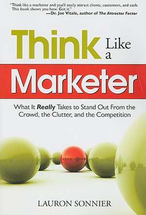 Think Like a Marketer: What It Really Takes to Stand Out from the Crowd, the Clutter, and the Competition de Lauron Sonnier